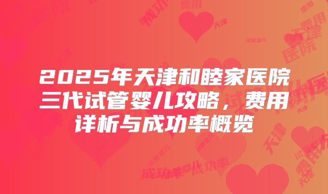 2025年天津和睦家医院三代试管婴儿攻略，费用详析与成功率概览
