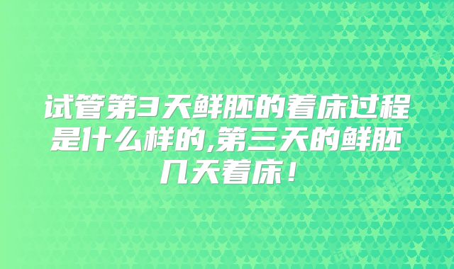 试管第3天鲜胚的着床过程是什么样的,第三天的鲜胚几天着床！