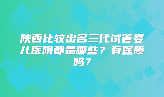 陕西比较出名三代试管婴儿医院都是哪些？有保障吗？