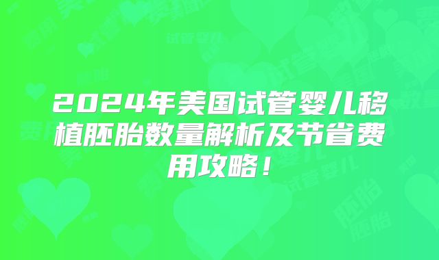 2024年美国试管婴儿移植胚胎数量解析及节省费用攻略！