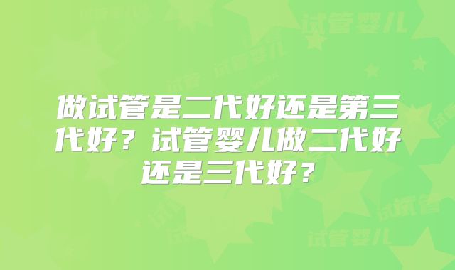 做试管是二代好还是第三代好？试管婴儿做二代好还是三代好？
