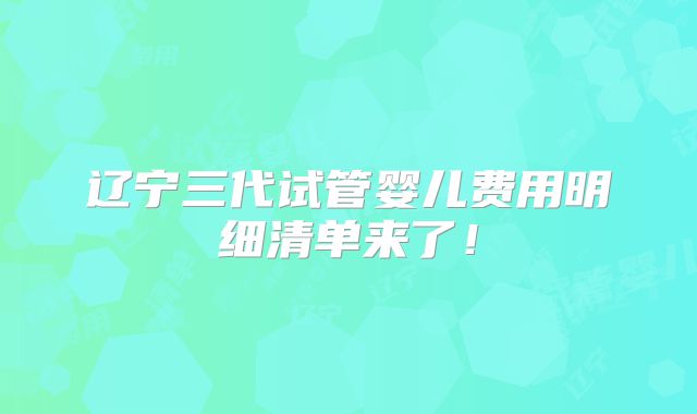 辽宁三代试管婴儿费用明细清单来了！