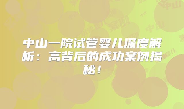 中山一院试管婴儿深度解析：高背后的成功案例揭秘！