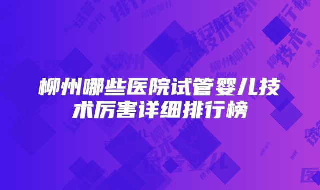柳州哪些医院试管婴儿技术厉害详细排行榜