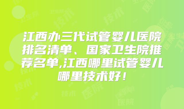 江西办三代试管婴儿医院排名清单、国家卫生院推荐名单,江西哪里试管婴儿哪里技术好!