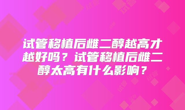 试管移植后雌二醇越高才越好吗？试管移植后雌二醇太高有什么影响？