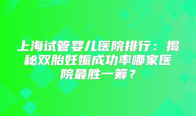 上海试管婴儿医院排行：揭秘双胎妊娠成功率哪家医院最胜一筹？