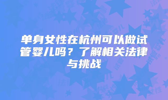 单身女性在杭州可以做试管婴儿吗？了解相关法律与挑战
