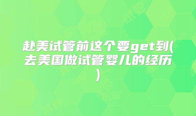 赴美试管前这个要get到(去美国做试管婴儿的经历)