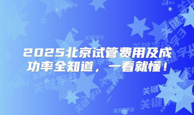 2025北京试管费用及成功率全知道,一看就懂!