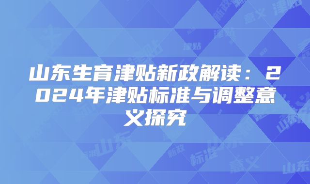 山东生育津贴新政解读：2024年津贴标准与调整意义探究