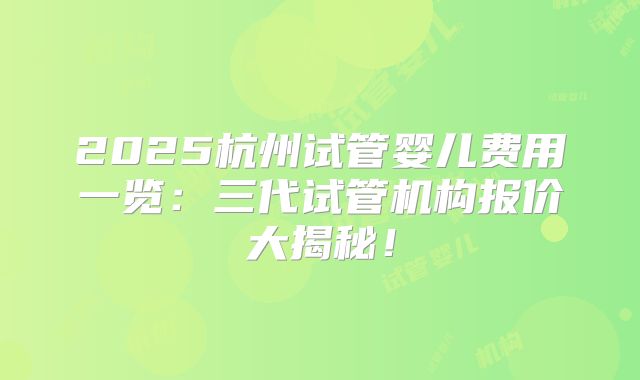 2025杭州试管婴儿费用一览：三代试管机构报价大揭秘！