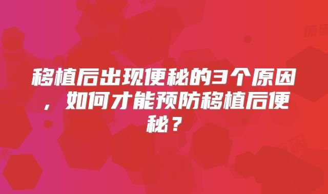 移植后出现便秘的3个原因，如何才能预防移植后便秘？