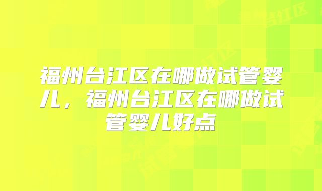 福州台江区在哪做试管婴儿,福州台江区在哪做试管婴儿好点