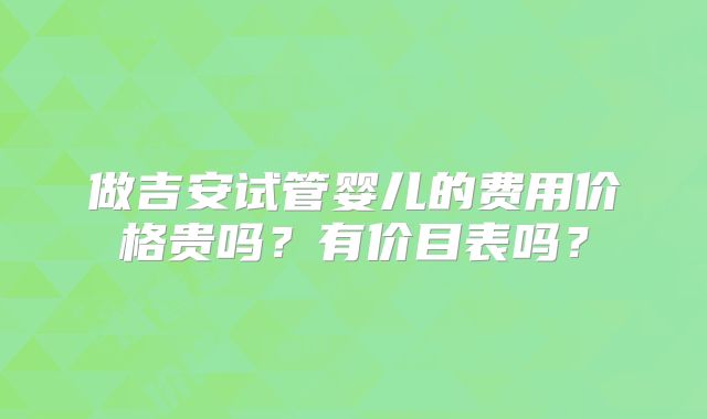 做吉安试管婴儿的费用价格贵吗？有价目表吗？