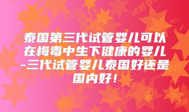 泰国第三代试管婴儿可以在梅毒中生下健康的婴儿-三代试管婴儿泰国好还是国内好！