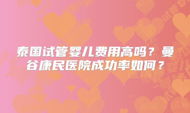 泰国试管婴儿费用高吗？曼谷康民医院成功率如何？