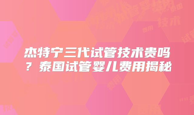 杰特宁三代试管技术贵吗？泰国试管婴儿费用揭秘