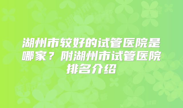 湖州市较好的试管医院是哪家？附湖州市试管医院排名介绍