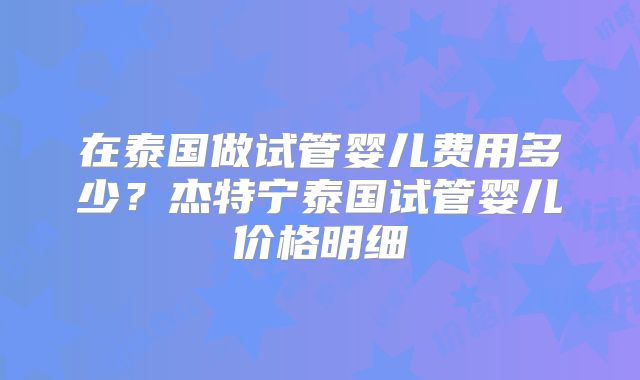在泰国做试管婴儿费用多少？杰特宁泰国试管婴儿价格明细
