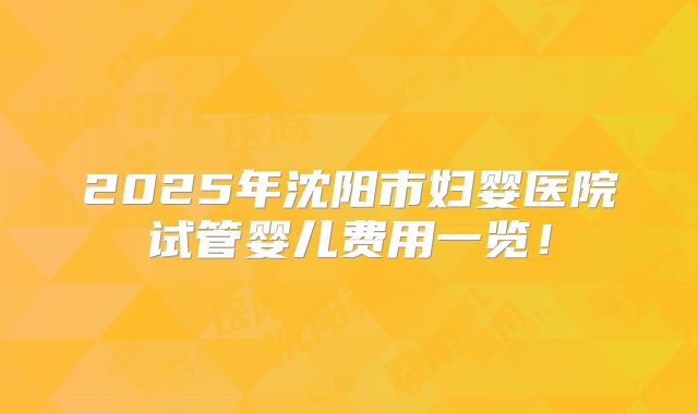 2025年沈阳市妇婴医院试管婴儿费用一览！