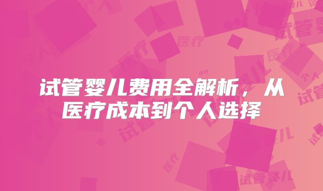 试管婴儿费用全解析，从医疗成本到个人选择