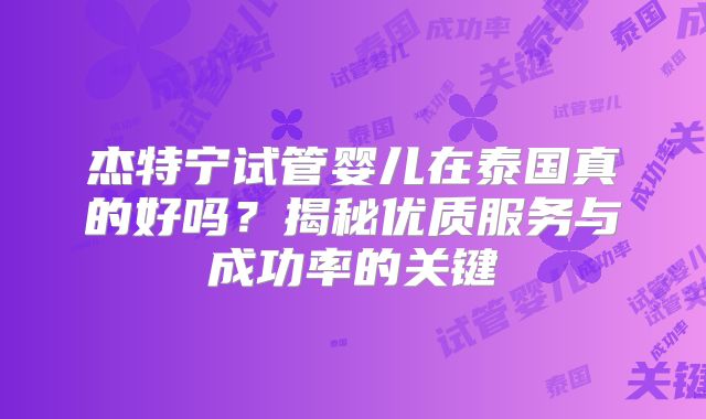 杰特宁试管婴儿在泰国真的好吗？揭秘优质服务与成功率的关键