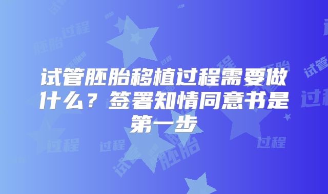 试管胚胎移植过程需要做什么？签署知情同意书是第一步