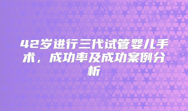 42岁进行三代试管婴儿手术，成功率及成功案例分析