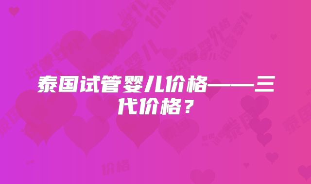 泰国试管婴儿价格——三代价格？