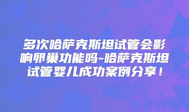 多次哈萨克斯坦试管会影响卵巢功能吗-哈萨克斯坦试管婴儿成功案例分享!