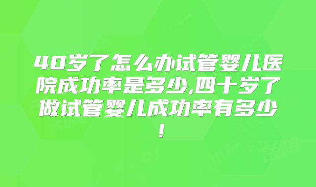 40岁了怎么办试管婴儿医院成功率是多少,四十岁了做试管婴儿成功率有多少！