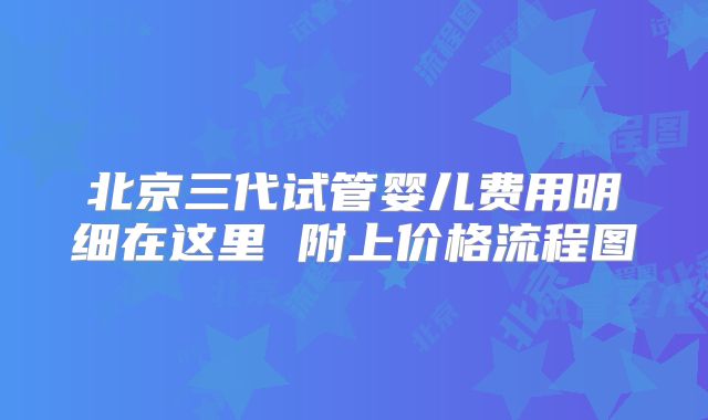 北京三代试管婴儿费用明细在这里 附上价格流程图