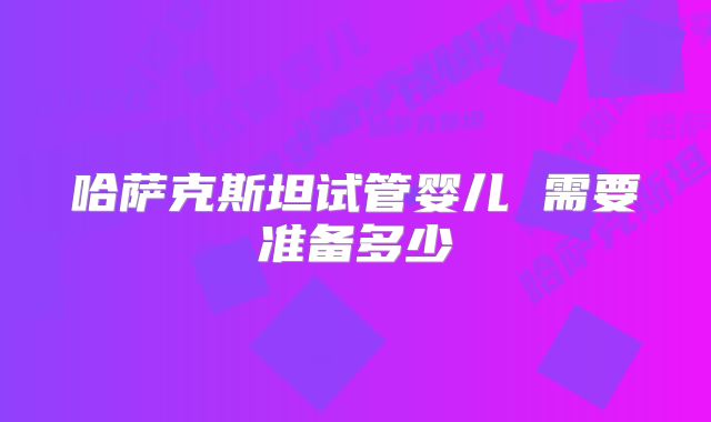 哈萨克斯坦试管婴儿 需要准备多少