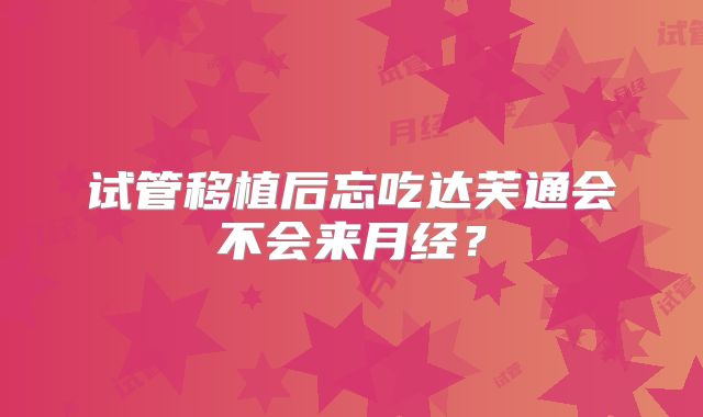 试管移植后忘吃达芙通会不会来月经?