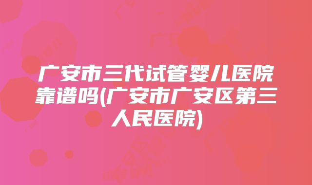 广安市三代试管婴儿医院靠谱吗(广安市广安区第三人民医院)