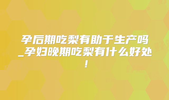 孕后期吃梨有助于生产吗_孕妇晚期吃梨有什么好处！