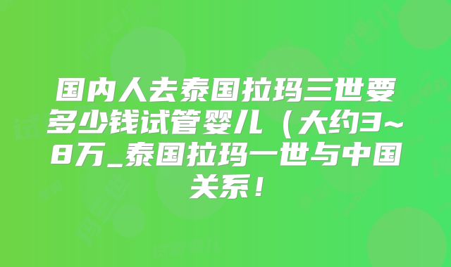 国内人去泰国拉玛三世要多少钱试管婴儿(大约3~8万_泰国拉玛一世与中国关系!