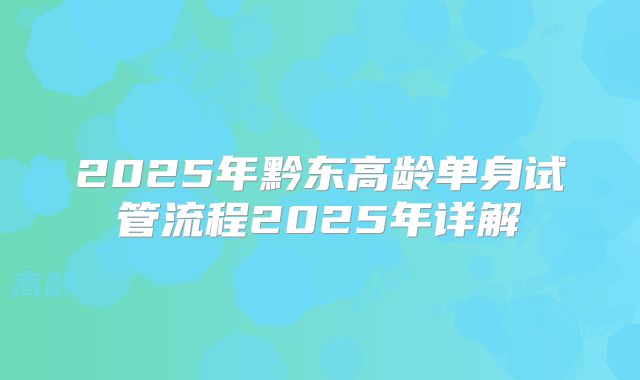 2025年黔东高龄单身试管流程2025年详解
