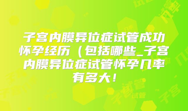 子宫内膜异位症试管成功怀孕经历（包括哪些_子宫内膜异位症试管怀孕几率有多大！