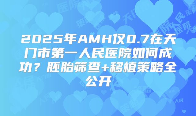 2025年AMH仅0.7在天门市第一人民医院如何成功？胚胎筛查+移植策略全公开