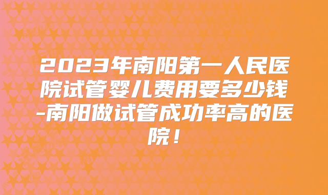 2023年南阳第一人民医院试管婴儿费用要多少钱-南阳做试管成功率高的医院！