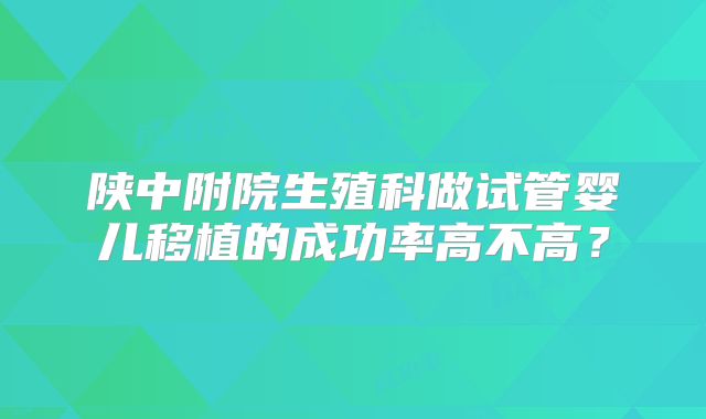 陕中附院生殖科做试管婴儿移植的成功率高不高？