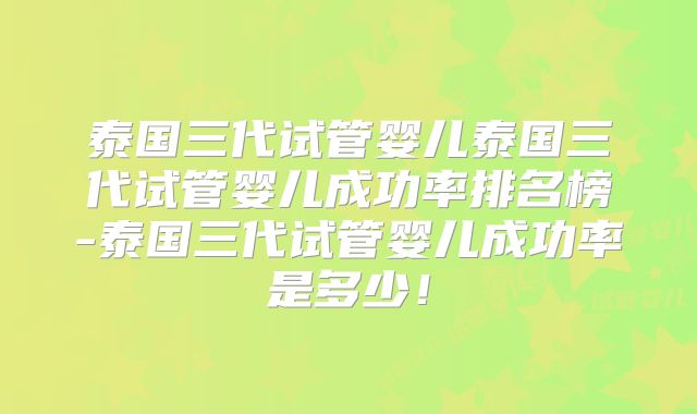 泰国三代试管婴儿泰国三代试管婴儿成功率排名榜-泰国三代试管婴儿成功率是多少!