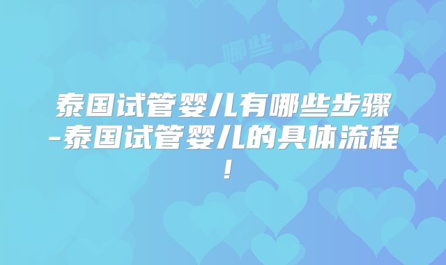 泰国试管婴儿有哪些步骤-泰国试管婴儿的具体流程！