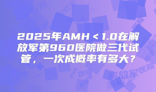 2025年AMH＜1.0在解放军第960医院做三代试管，一次成概率有多大？