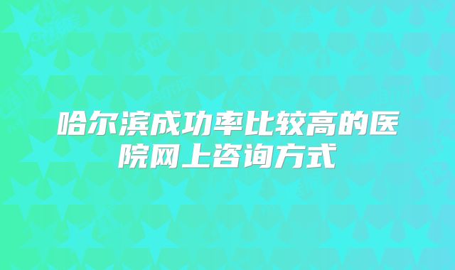 哈尔滨成功率比较高的医院网上咨询方式