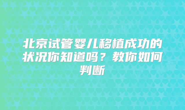 北京试管婴儿移植成功的状况你知道吗？教你如何判断