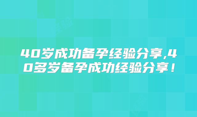 40岁成功备孕经验分享,40多岁备孕成功经验分享!