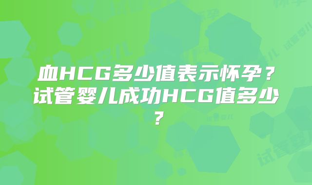 血HCG多少值表示怀孕?试管婴儿成功HCG值多少?